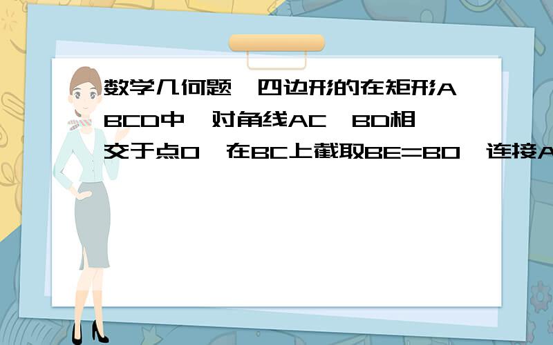 数学几何题,四边形的在矩形ABCD中,对角线AC、BD相交于点O,在BC上截取BE=BO,连接AE,OE,角CAE=15°,求角BOE的度数我上传不了图片,请根据题意作图,我可以不要图,没抄错题,网上以前有道”AE平分角BAC