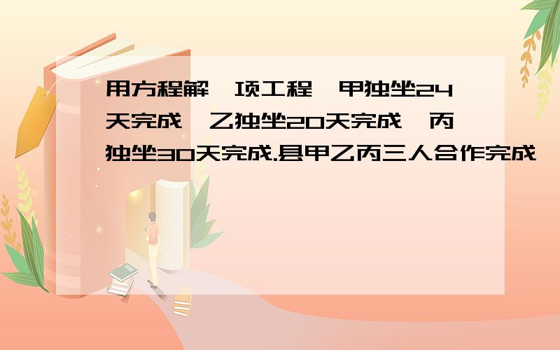 用方程解一项工程,甲独坐24天完成,乙独坐20天完成,丙独坐30天完成.县甲乙丙三人合作完成,工程费用24000元,按所做工程量分,各队分别的多少元?用方程解