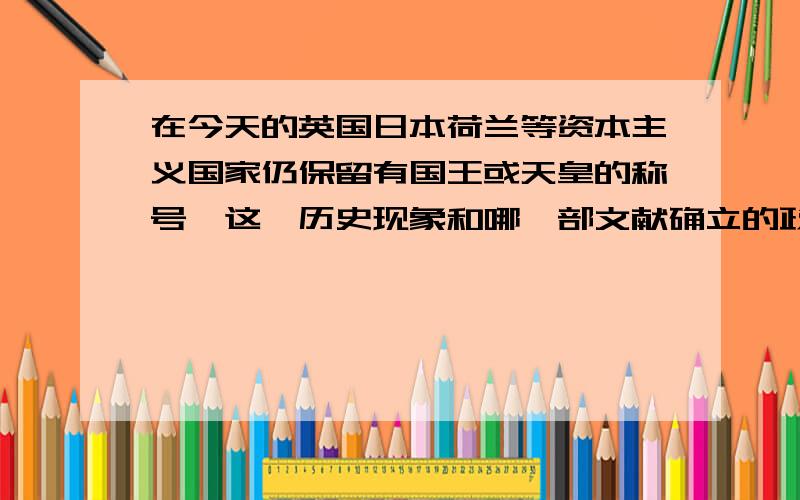 在今天的英国日本荷兰等资本主义国家仍保留有国王或天皇的称号,这一历史现象和哪一部文献确立的政体有关有4个备选答案A、《独立宣言》B、《人权宣言》C、《权利法案》D、《拿破仑法