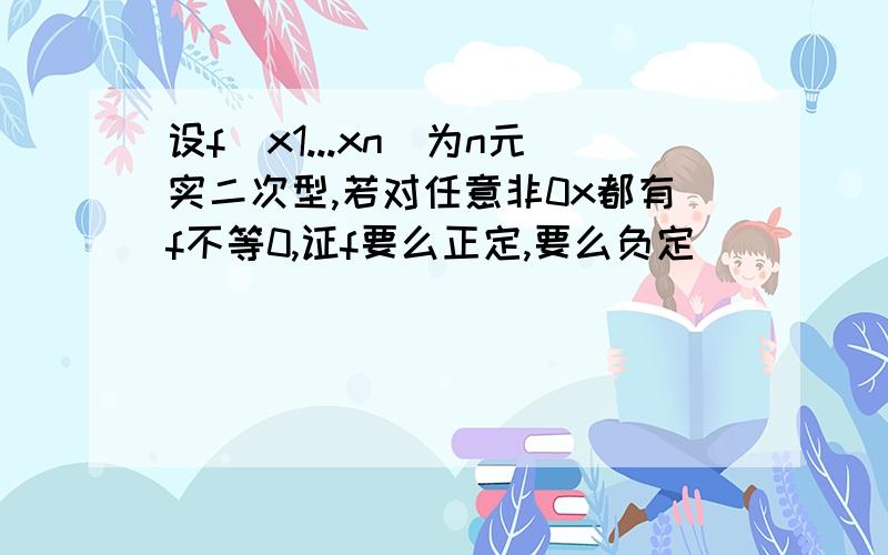 设f(x1...xn)为n元实二次型,若对任意非0x都有f不等0,证f要么正定,要么负定