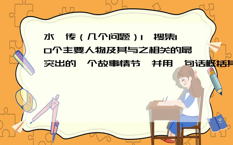 水浒传（几个问题）1、搜集10个主要人物及其与之相关的最突出的一个故事情节,并用一句话概括其性格特点.2、搜集10个出自该书的成语和歇后语,并写出相关的故事情节.3、出一题与情节,人