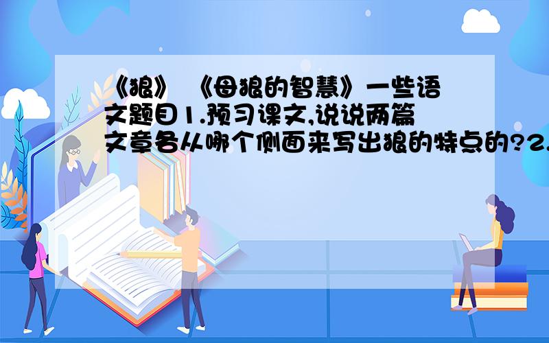 《狼》 《母狼的智慧》一些语文题目1.预习课文,说说两篇文章各从哪个侧面来写出狼的特点的?2.熟读课文,说说两个作者对狼的死分别是一种什麽态度?