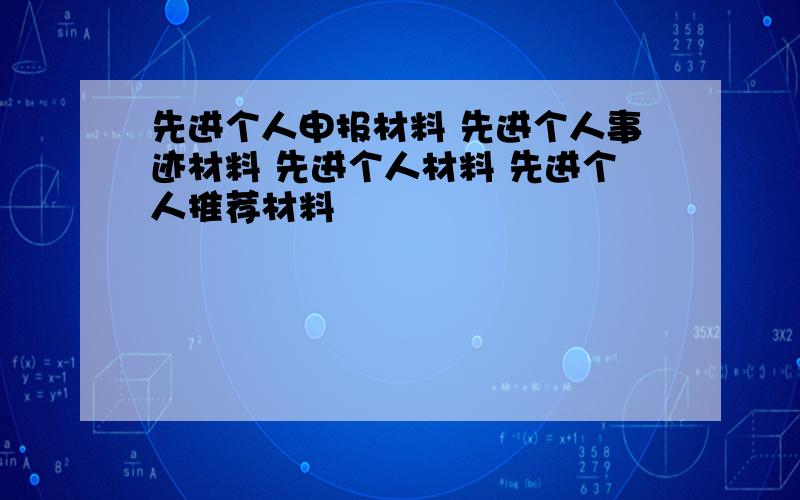 先进个人申报材料 先进个人事迹材料 先进个人材料 先进个人推荐材料