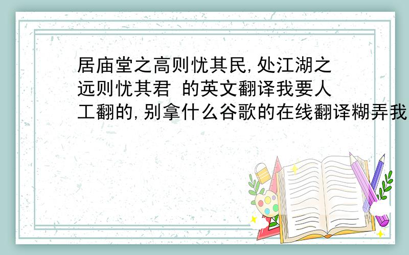 居庙堂之高则忧其民,处江湖之远则忧其君 的英文翻译我要人工翻的,别拿什么谷歌的在线翻译糊弄我,翻的好的,我追加财富