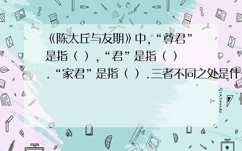 《陈太丘与友期》中,“尊君”是指（ ）,“君”是指（ ）.“家君”是指（ ）.三者不同之处是什么