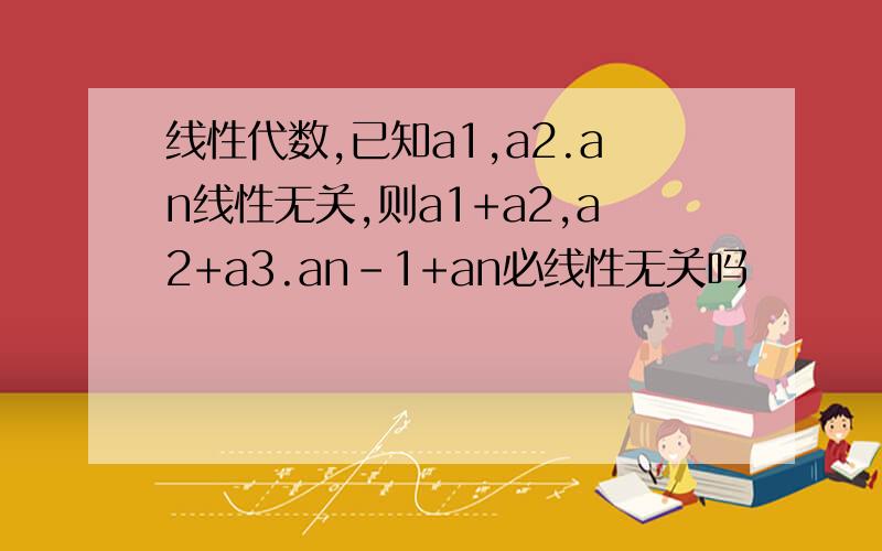 线性代数,已知a1,a2.an线性无关,则a1+a2,a2+a3.an-1+an必线性无关吗