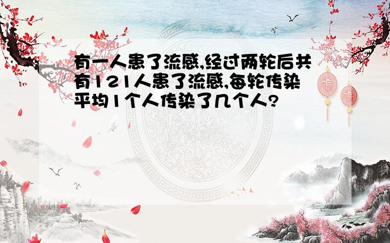 有一人患了流感,经过两轮后共有121人患了流感,每轮传染平均1个人传染了几个人?