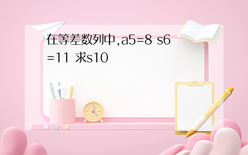 在等差数列中,a5=8 s6=11 求s10