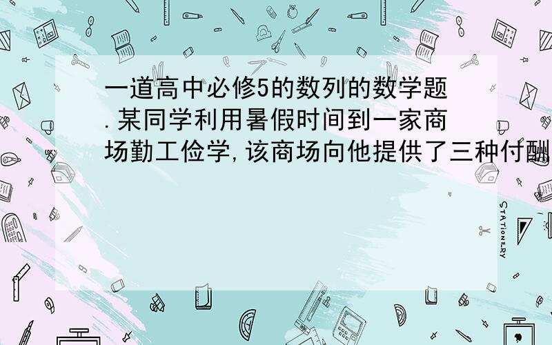 一道高中必修5的数列的数学题.某同学利用暑假时间到一家商场勤工俭学,该商场向他提供了三种付酬方案：第一种,每天支付38元；第二种,第一天付4元,第二天付8元,第三天付12元,依此类推；