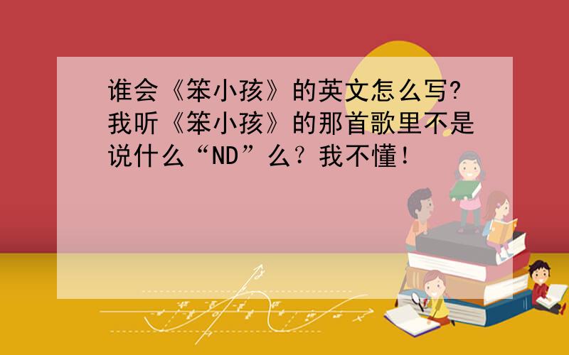 谁会《笨小孩》的英文怎么写?我听《笨小孩》的那首歌里不是说什么“ND”么？我不懂！