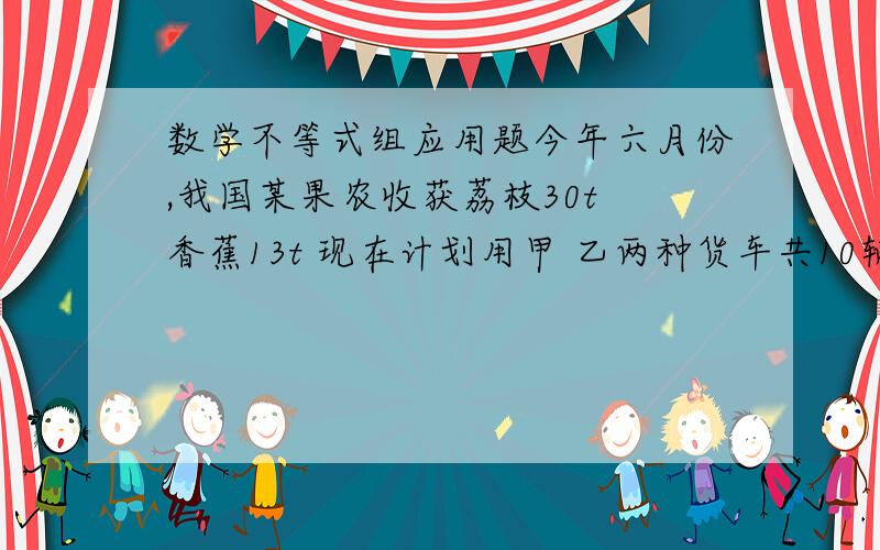 数学不等式组应用题今年六月份,我国某果农收获荔枝30t 香蕉13t 现在计划用甲 乙两种货车共10辆将这批水果全都运往深圳,已知甲种货车可装荔枝4t 香蕉1t 乙种或者可以装香蕉荔枝各2t问：该