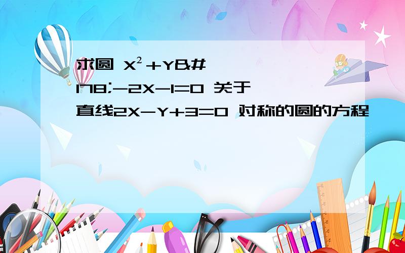 求圆 X²+Y²-2X-1=0 关于直线2X-Y+3=0 对称的圆的方程