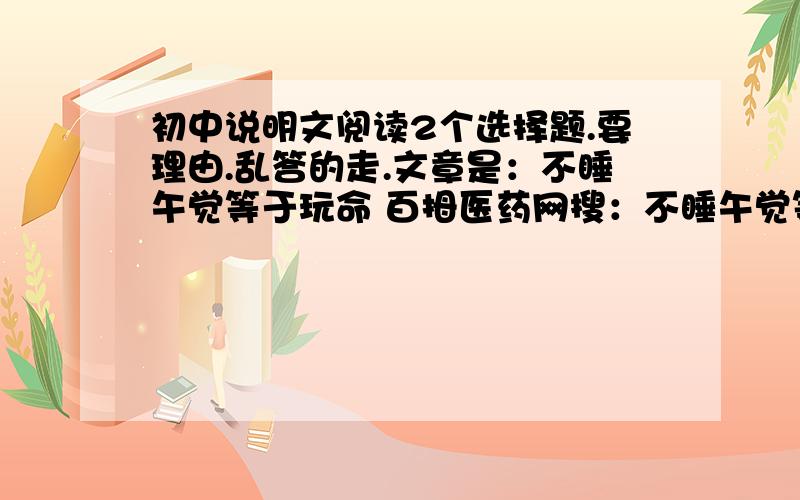 初中说明文阅读2个选择题.要理由.乱答的走.文章是：不睡午觉等于玩命 百拇医药网搜：不睡午觉等于玩命 第一个就是.后面有-（知识快报）的那个 下列不是应该睡午觉的理由的是（）A.午