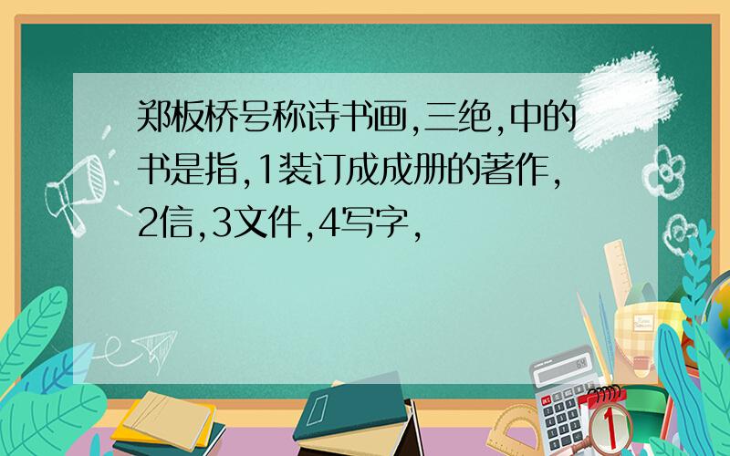 郑板桥号称诗书画,三绝,中的书是指,1装订成成册的著作,2信,3文件,4写字,