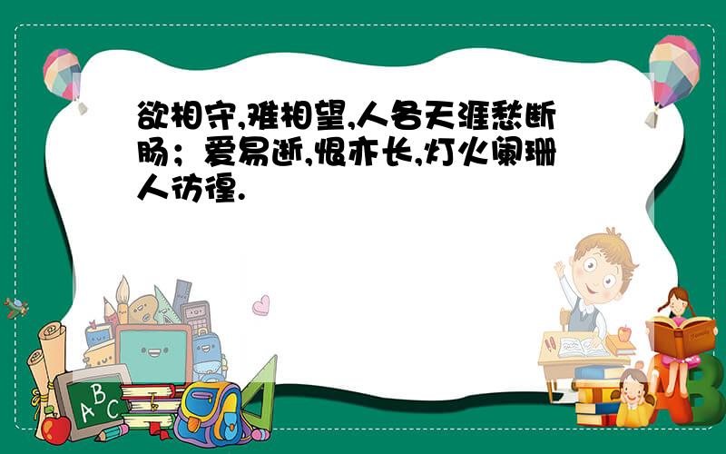 欲相守,难相望,人各天涯愁断肠；爱易逝,恨亦长,灯火阑珊人彷徨.