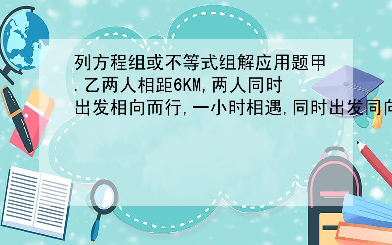 列方程组或不等式组解应用题甲.乙两人相距6KM,两人同时出发相向而行,一小时相遇,同时出发同向而行,甲3小时追上乙,两人平均速度格式多少?