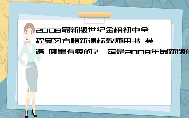 2008最新版世纪金榜初中全程复习方略新课标教师用书 英语 哪里有卖的?一定是2008年最新版的.不要2010年的.