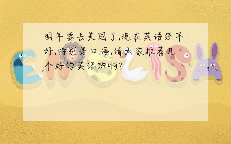 明年要去美国了,现在英语还不好,特别是口语,请大家推荐几个好的英语班啊?