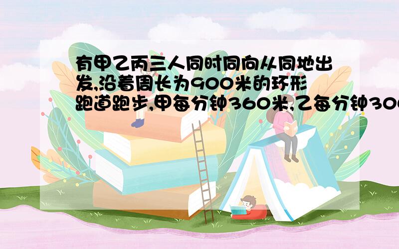 有甲乙丙三人同时同向从同地出发,沿着周长为900米的环形跑道跑步,甲每分钟360米,乙每分钟300米,丙每分钟210米,问他们至少名绕了多少圈后才能再次相遇.