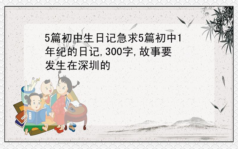 5篇初中生日记急求5篇初中1年纪的日记,300字,故事要发生在深圳的