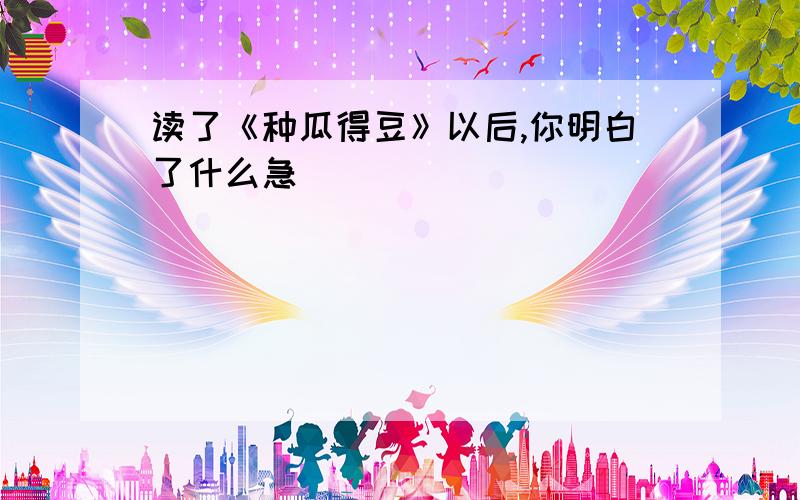 读了《种瓜得豆》以后,你明白了什么急