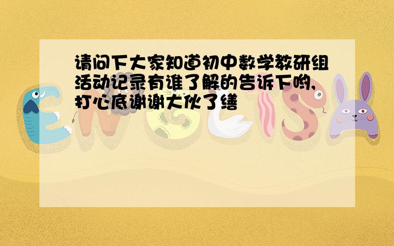 请问下大家知道初中数学教研组活动记录有谁了解的告诉下哟,打心底谢谢大伙了缮