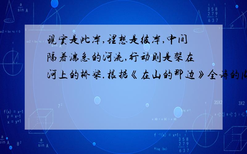 现实是此岸,理想是彼岸,中间隔着湍急的河流,行动则是架在河上的桥梁.根据《在山的那边》全诗的内容仿造这个句子写一句话