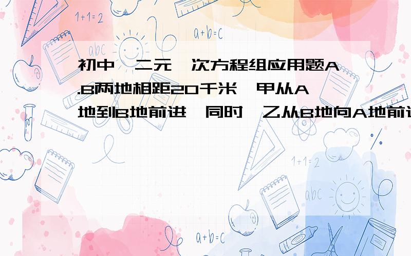 初中、二元一次方程组应用题A.B两地相距20千米,甲从A地到B地前进,同时,乙从B地向A地前进,两小时后两人在途中相遇,相遇后,甲绕回A地,乙仍向A地前进,甲回到A地时,乙离A地还有2千米,求甲乙两