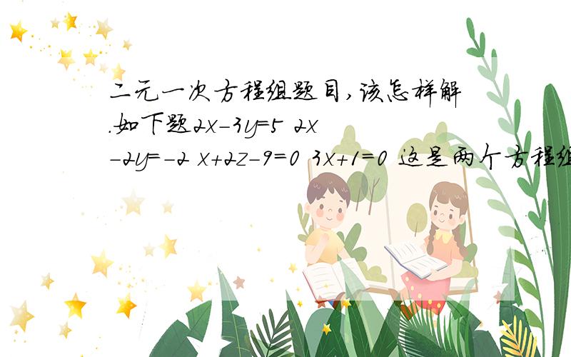 二元一次方程组题目,该怎样解.如下题2x-3y=5 2x-2y=-2 x+2z-9=0 3x+1=0 这是两个方程组因为在百度上面不好表示,所以写成这样.