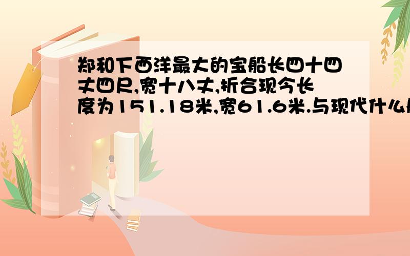 郑和下西洋最大的宝船长四十四丈四尺,宽十八丈,折合现今长度为151.18米,宽61.6米.与现代什么舰只相似