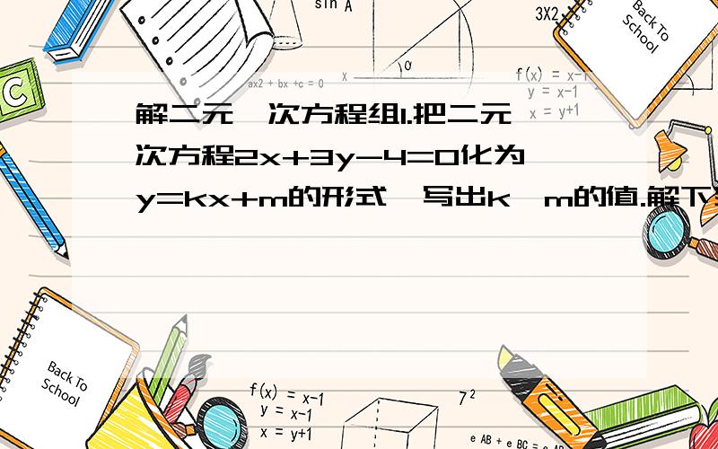 解二元一次方程组1.把二元一次方程2x+3y-4=0化为y=kx+m的形式,写出k,m的值.解下列方程组.1.x+y=3005%x+53%y=25%x300已知关于x,y的方程组3x-ay=162x-by=15 的解是x=7y=1 求a,b的值.已知x与y互为相反数,并且2x-y=3