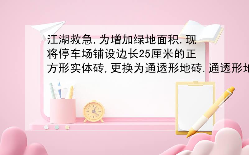 江湖救急,为增加绿地面积,现将停车场铺设边长25厘米的正方形实体砖,更换为通透形地砖.通透形地砖就是在原地砖的四边挖去4个相同的半圆,这半圆直径10厘米.如果在挖去的部分栽上草,999块