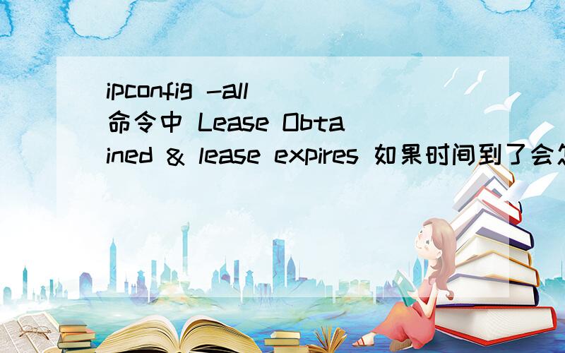 ipconfig -all 命令中 Lease Obtained & lease expires 如果时间到了会怎么样?有什么用处