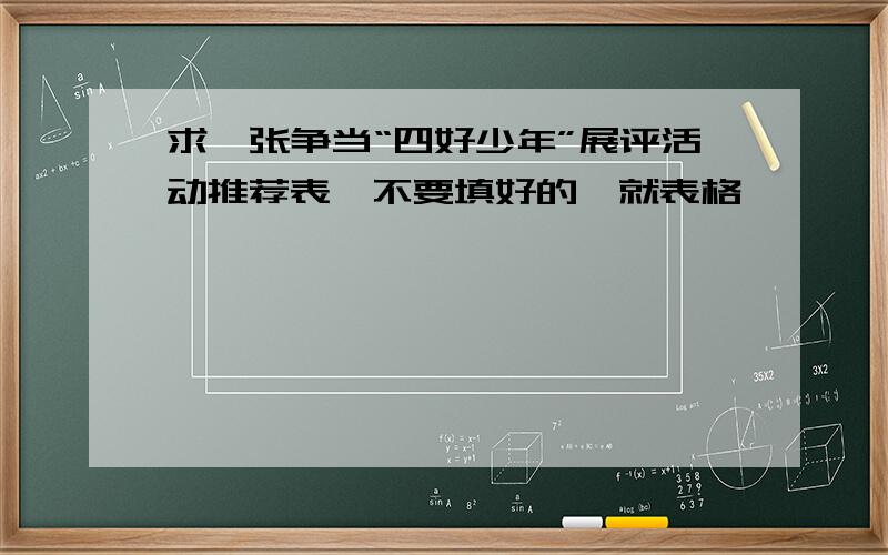 求一张争当“四好少年”展评活动推荐表,不要填好的,就表格