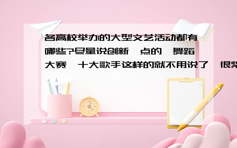 各高校举办的大型文艺活动都有哪些?尽量说创新一点的、舞蹈大赛、十大歌手这样的就不用说了,很紧急,