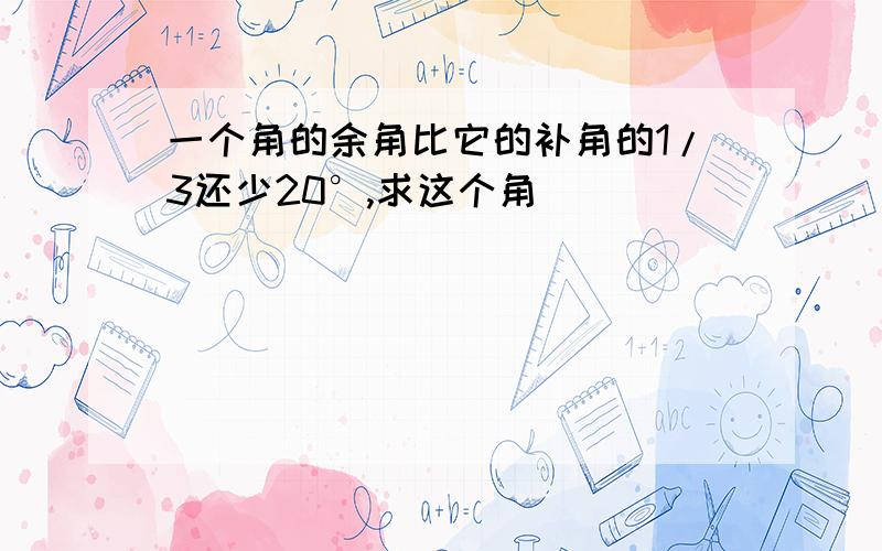 一个角的余角比它的补角的1/3还少20°,求这个角