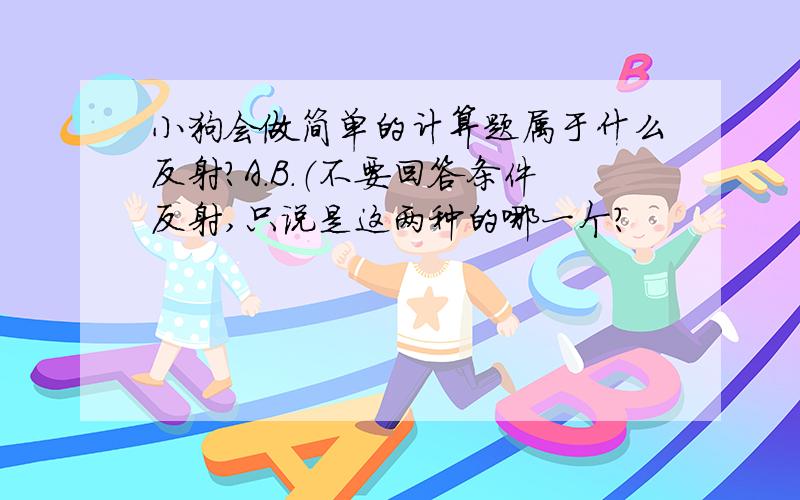 小狗会做简单的计算题属于什么反射?A.B.（不要回答条件反射,只说是这两种的哪一个?