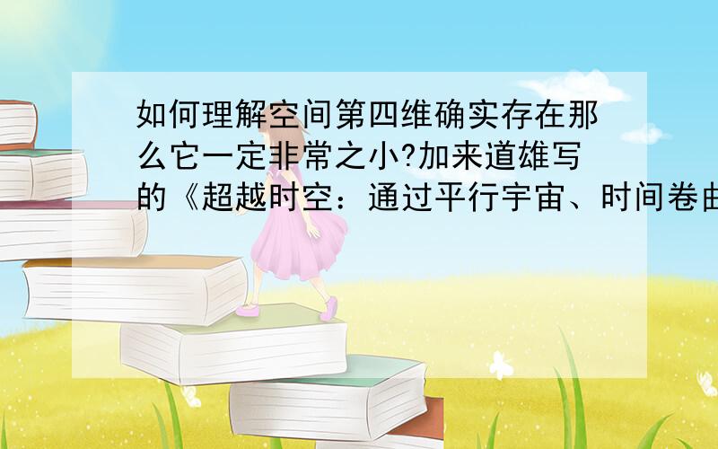 如何理解空间第四维确实存在那么它一定非常之小?加来道雄写的《超越时空：通过平行宇宙、时间卷曲和第十维度的科学之旅》第85页说“考虑一间密闭的屋子中香烟烟尘的运动.根据热力学