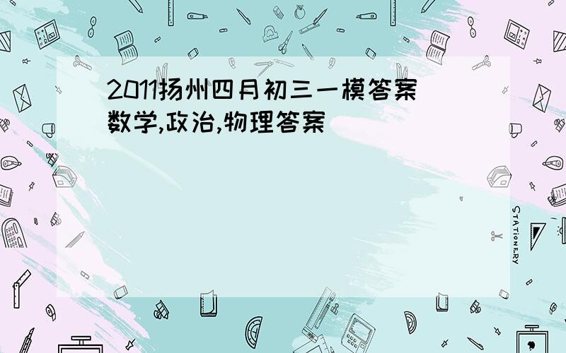 2011扬州四月初三一模答案数学,政治,物理答案