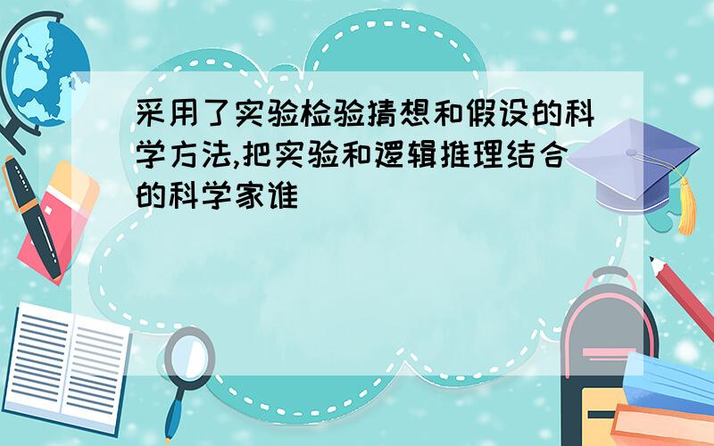 采用了实验检验猜想和假设的科学方法,把实验和逻辑推理结合的科学家谁