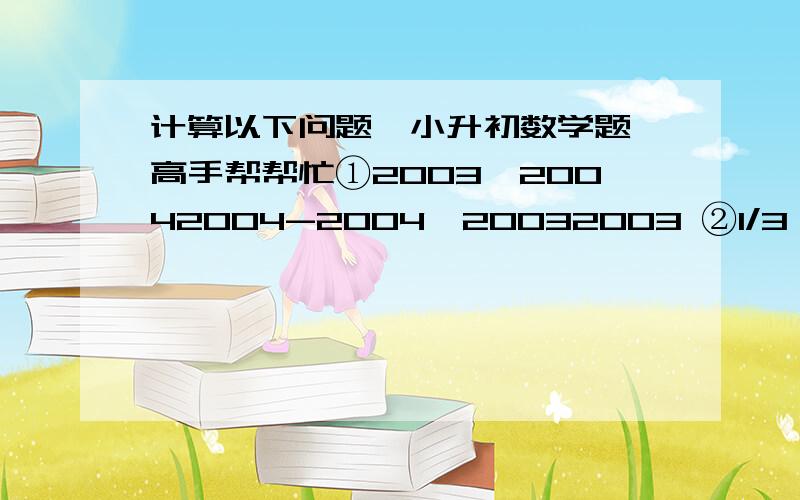 计算以下问题,小升初数学题,高手帮帮忙①2003×20042004-2004×20032003 ②1/3∶1/6=8∶x ③0.5x+1又1/8×6=7