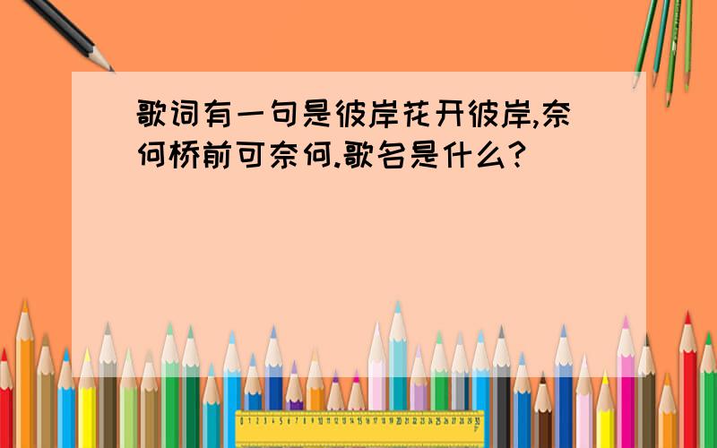 歌词有一句是彼岸花开彼岸,奈何桥前可奈何.歌名是什么?