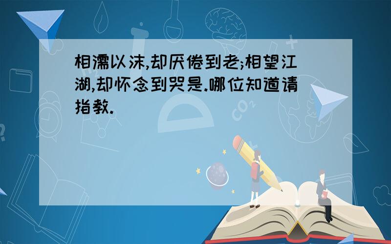 相濡以沫,却厌倦到老;相望江湖,却怀念到哭是.哪位知道请指教.