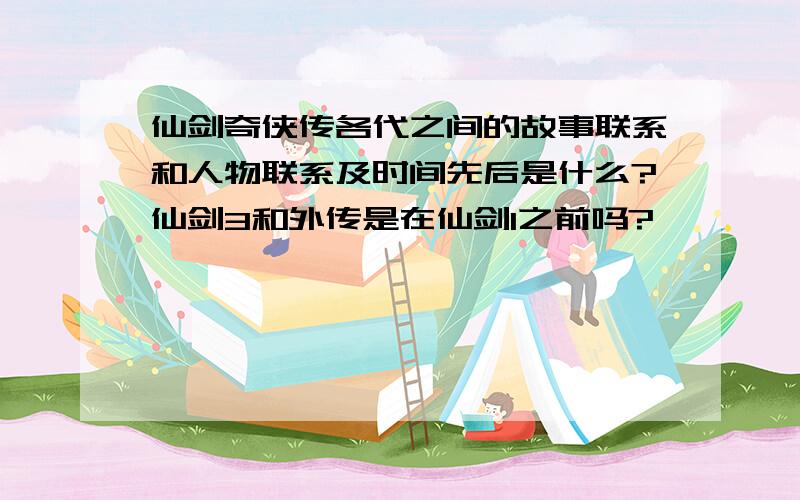 仙剑奇侠传各代之间的故事联系和人物联系及时间先后是什么?仙剑3和外传是在仙剑1之前吗?