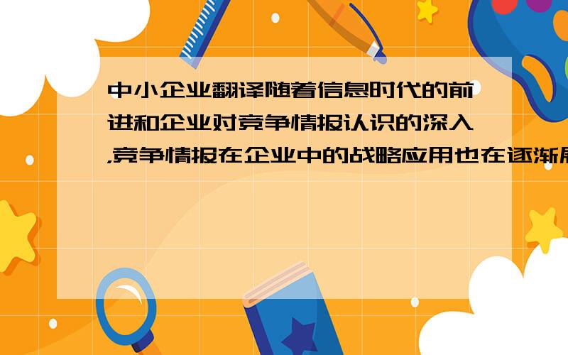 中小企业翻译随着信息时代的前进和企业对竞争情报认识的深入，竞争情报在企业中的战略应用也在逐渐展开中。许多中小企业急需竞争情报的研究成果来帮助制定战略，获得竞争优势。中