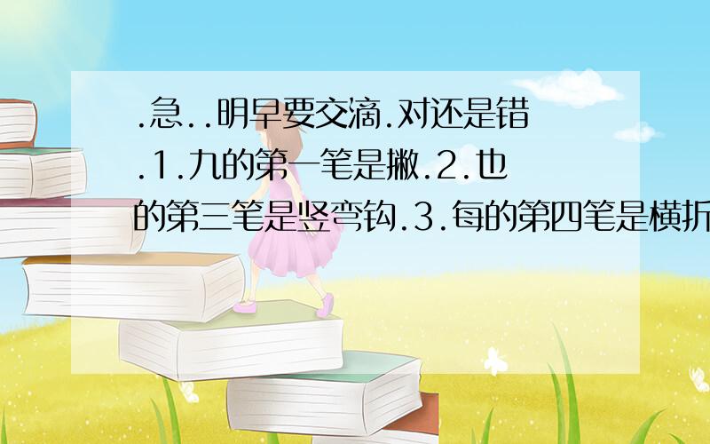 .急..明早要交滴.对还是错.1.九的第一笔是撇.2.也的第三笔是竖弯钩.3.每的第四笔是横折钩.组词 （记 纪） 元 是记元?纪元?元纪?还是元记?yuan 第四声 文（ ）括号中要填什么字,音是yuan那边有