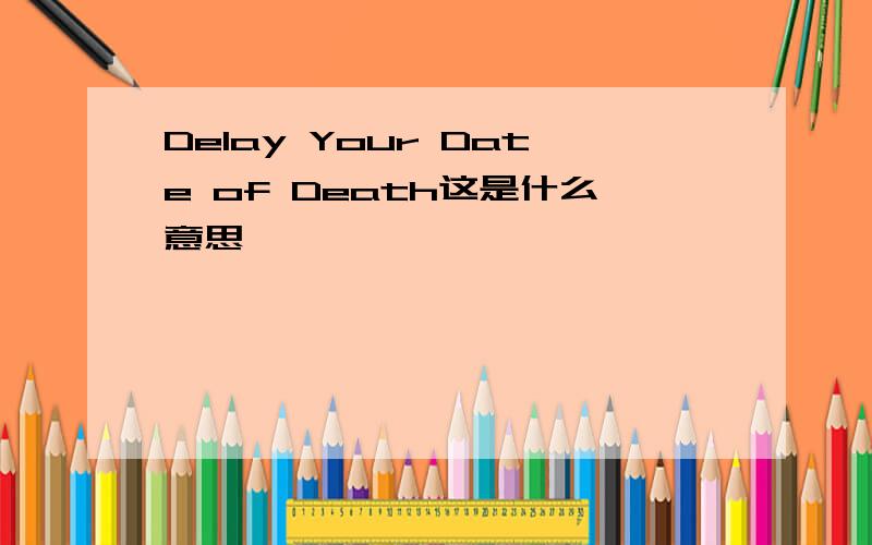 Delay Your Date of Death这是什么意思