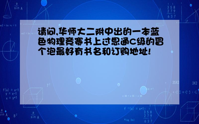 请问,华师大二附中出的一本蓝色物理竞赛书上过思通C级的冒个泡最好有书名和订购地址!