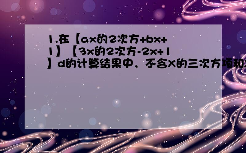 1.在【ax的2次方+bx+1】【3x的2次方-2x+1】d的计算结果中，不含X的三次方项和X项，求AB的值2.在x的2次+px+8与x的2次-3X+q的积中不含X的三次与X项，球P,Q的值