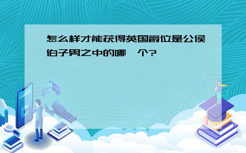 怎么样才能获得英国爵位是公侯伯子男之中的哪一个?